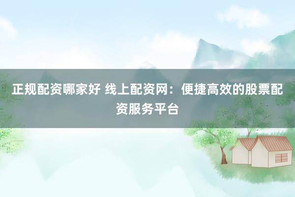 正规配资哪家好 线上配资网：便捷高效的股票配资服务平台