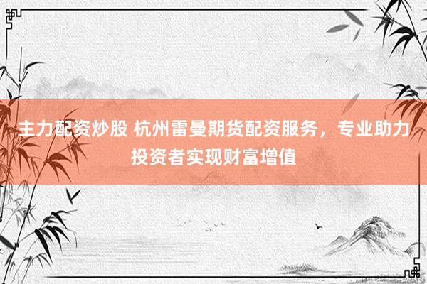 主力配资炒股 杭州雷曼期货配资服务，专业助力投资者实现财富增值