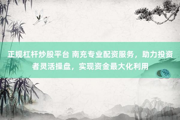 正规杠杆炒股平台 南充专业配资服务，助力投资者灵活操盘，实现资金最大化利用