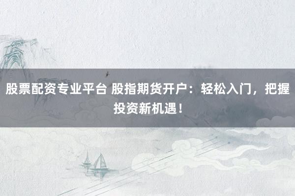 股票配资专业平台 股指期货开户：轻松入门，把握投资新机遇！