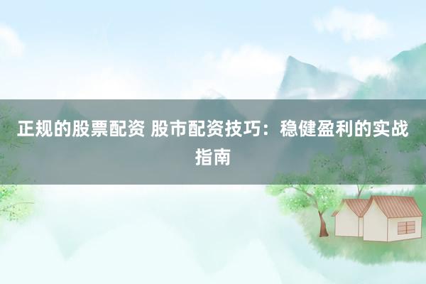 正规的股票配资 股市配资技巧：稳健盈利的实战指南