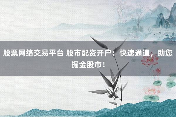 股票网络交易平台 股市配资开户：快速通道，助您掘金股市！
