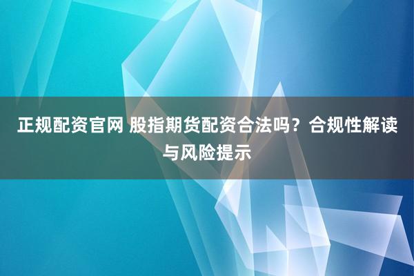 正规配资官网 股指期货配资合法吗？合规性解读与风险提示