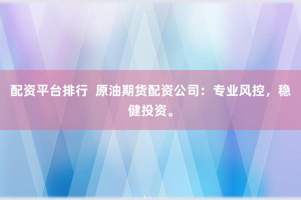 配资平台排行  原油期货配资公司：专业风控，稳健投资。