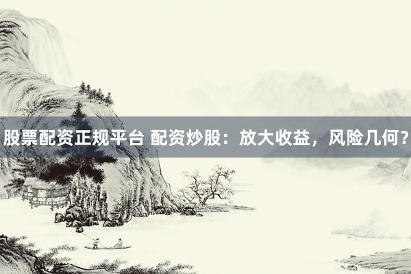 股票配资正规平台 配资炒股：放大收益，风险几何？