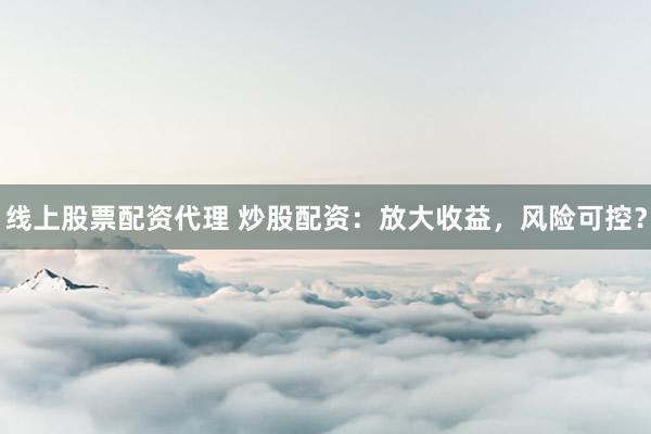 线上股票配资代理 炒股配资：放大收益，风险可控？