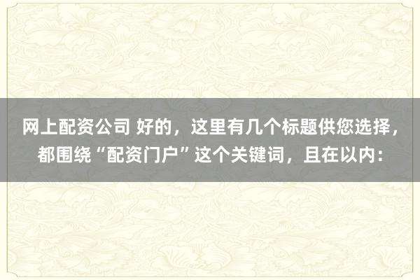 网上配资公司 好的，这里有几个标题供您选择，都围绕“配资门户”这个关键词，且在以内：