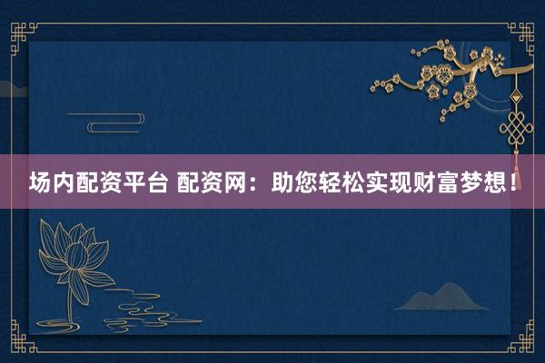 场内配资平台 配资网：助您轻松实现财富梦想！