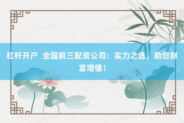 杠杆开户  全国前三配资公司：实力之选，助您财富增值！