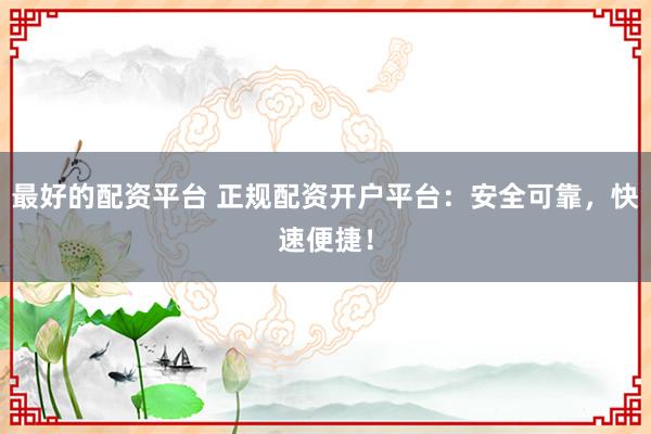 最好的配资平台 正规配资开户平台：安全可靠，快速便捷！