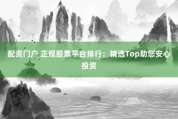 配资门户 正规股票平台排行：精选Top助您安心投资