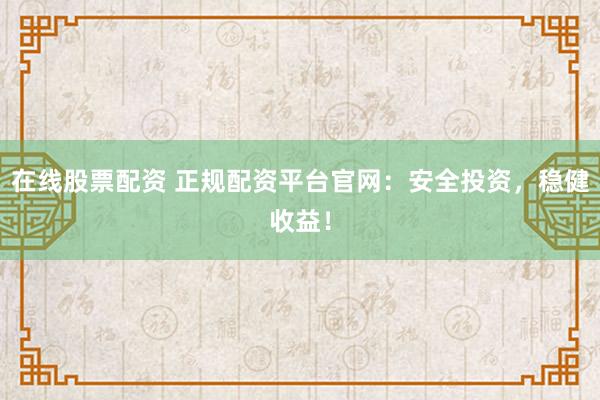 在线股票配资 正规配资平台官网：安全投资，稳健收益！