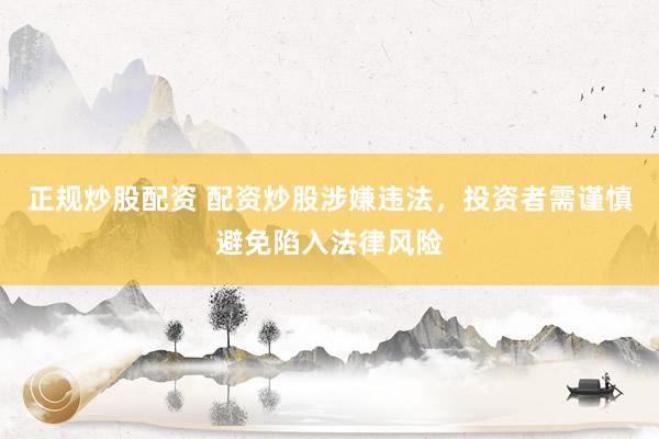 正规炒股配资 配资炒股涉嫌违法，投资者需谨慎避免陷入法律风险