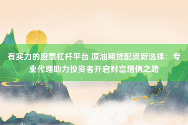 有实力的股票杠杆平台 原油期货配资新选择：专业代理助力投资者开启财富增值之路