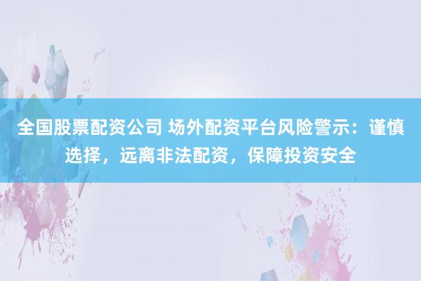 全国股票配资公司 场外配资平台风险警示：谨慎选择，远离非法配资，保障投资安全