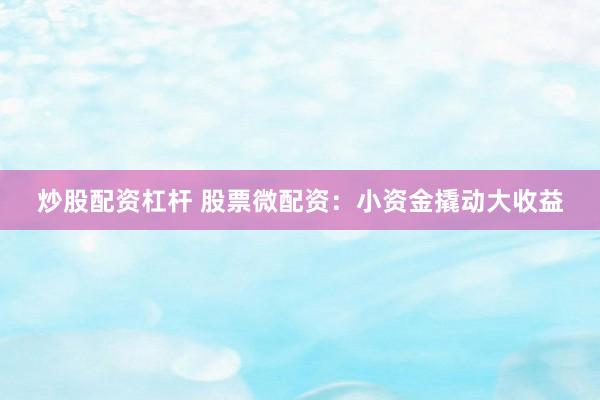 炒股配资杠杆 股票微配资：小资金撬动大收益