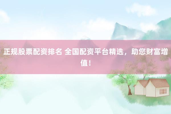 正规股票配资排名 全国配资平台精选，助您财富增值！