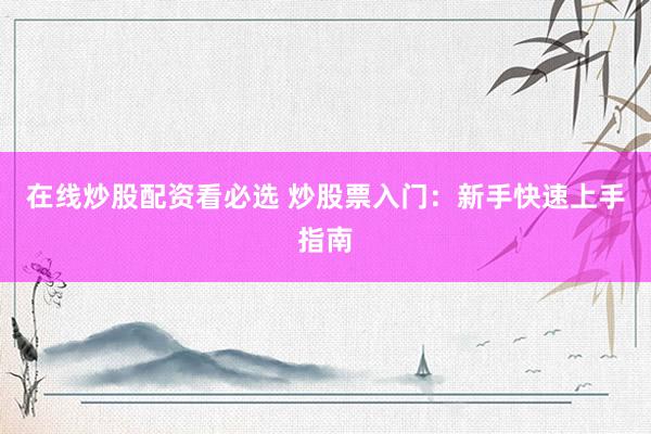 在线炒股配资看必选 炒股票入门：新手快速上手指南