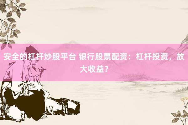 安全的杠杆炒股平台 银行股票配资：杠杆投资，放大收益？