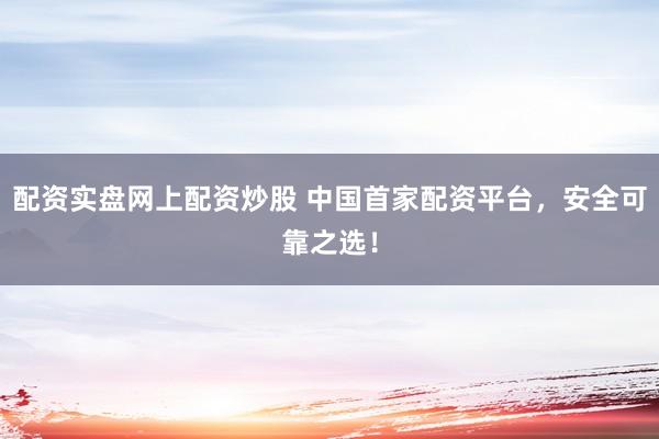 配资实盘网上配资炒股 中国首家配资平台，安全可靠之选！