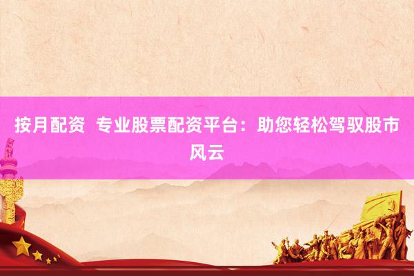 按月配资  专业股票配资平台：助您轻松驾驭股市风云