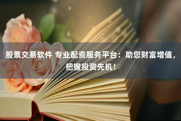 股票交易软件 专业配资服务平台：助您财富增值，把握投资先机！