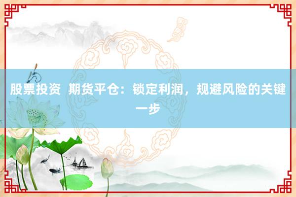 股票投资  期货平仓：锁定利润，规避风险的关键一步