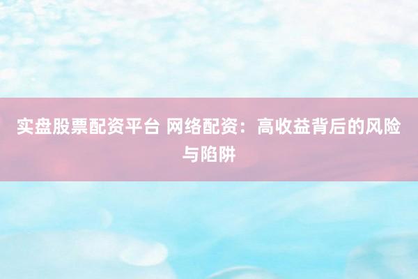 实盘股票配资平台 网络配资：高收益背后的风险与陷阱