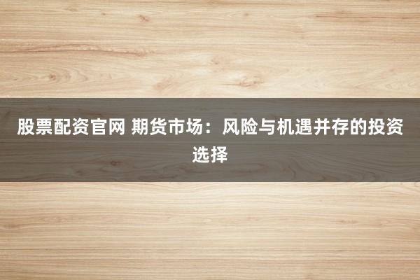 股票配资官网 期货市场：风险与机遇并存的投资选择