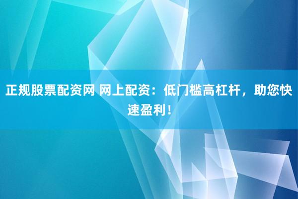 正规股票配资网 网上配资：低门槛高杠杆，助您快速盈利！
