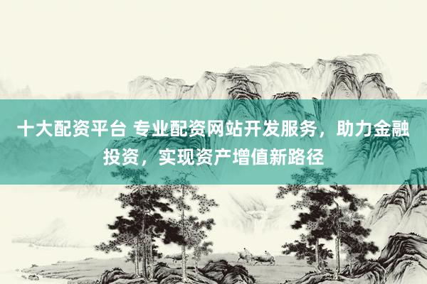 十大配资平台 专业配资网站开发服务，助力金融投资，实现资产增值新路径