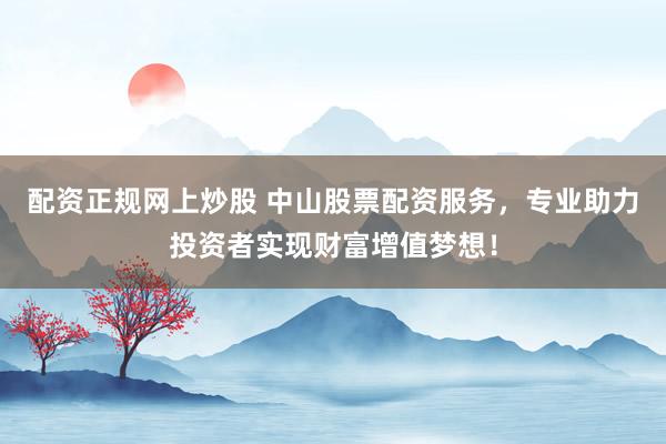 配资正规网上炒股 中山股票配资服务，专业助力投资者实现财富增值梦想！