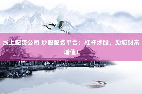 线上配资公司 炒股配资平台：杠杆炒股，助您财富增值！