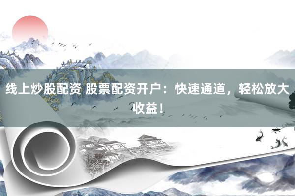 线上炒股配资 股票配资开户：快速通道，轻松放大收益！