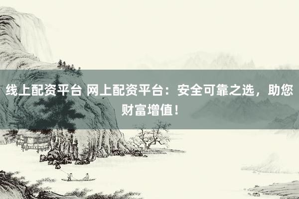 线上配资平台 网上配资平台：安全可靠之选，助您财富增值！