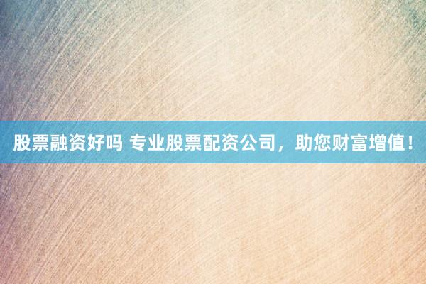 股票融资好吗 专业股票配资公司，助您财富增值！