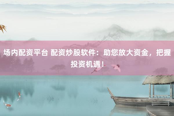 场内配资平台 配资炒股软件：助您放大资金，把握投资机遇！