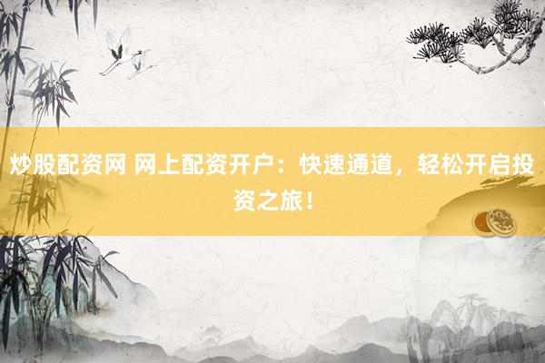 炒股配资网 网上配资开户：快速通道，轻松开启投资之旅！