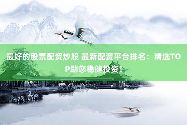 最好的股票配资炒股 最新配资平台排名：精选TOP助您稳健投资！