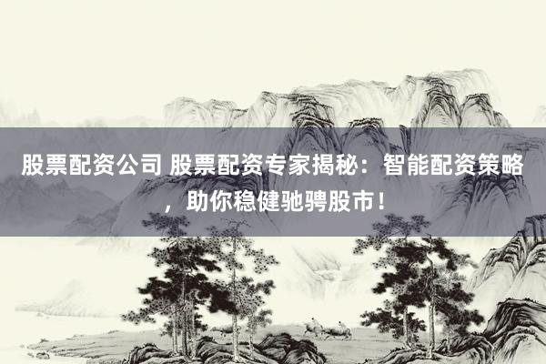 股票配资公司 股票配资专家揭秘：智能配资策略，助你稳健驰骋股市！