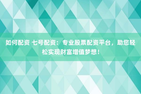 如何配资 七号配资：专业股票配资平台，助您轻松实现财富增值梦想！