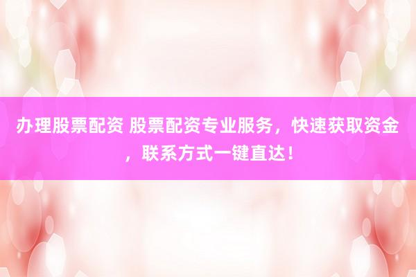办理股票配资 股票配资专业服务，快速获取资金，联系方式一键直达！