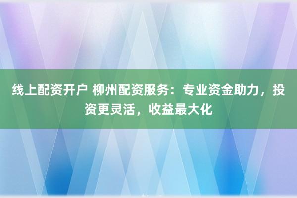 线上配资开户 柳州配资服务：专业资金助力，投资更灵活，收益最大化