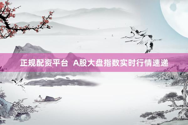 正规配资平台  A股大盘指数实时行情速递