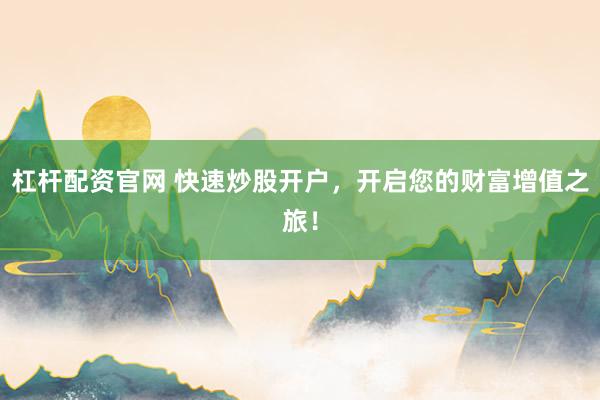杠杆配资官网 快速炒股开户，开启您的财富增值之旅！