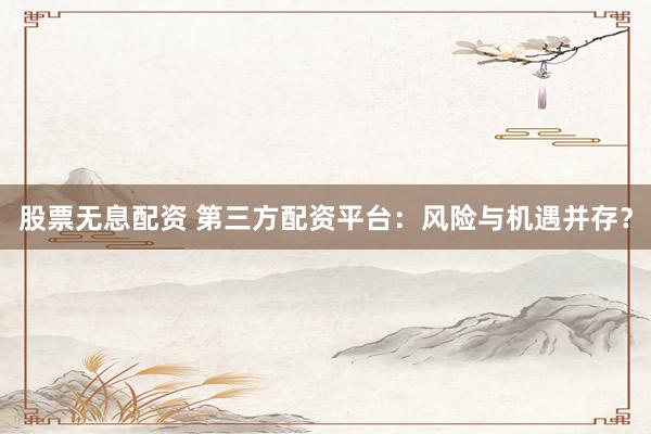 股票无息配资 第三方配资平台：风险与机遇并存？