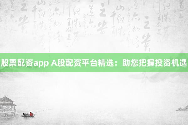 股票配资app A股配资平台精选：助您把握投资机遇