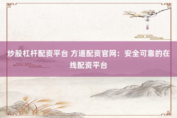 炒股杠杆配资平台 方道配资官网：安全可靠的在线配资平台