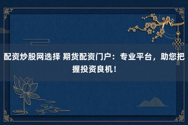 配资炒股网选择 期货配资门户：专业平台，助您把握投资良机！