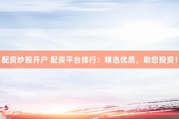 配资炒股开户 配资平台排行：精选优质，助您投资！